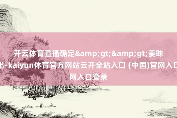开云体育直播确定&gt;&gt;　　姜昧军指出-kaiyun体育官方网站云开全站入口 (中国)官网入口登录