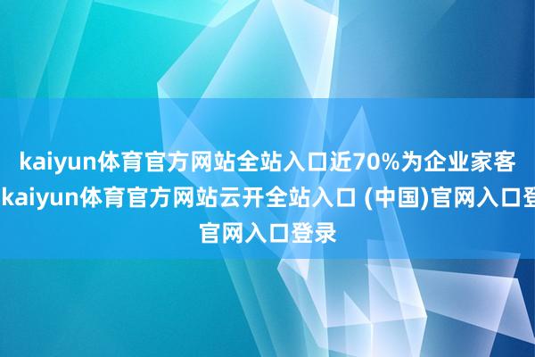 kaiyun体育官方网站全站入口近70%为企业家客户-kaiyun体育官方网站云开全站入口 (中国)官网入口登录