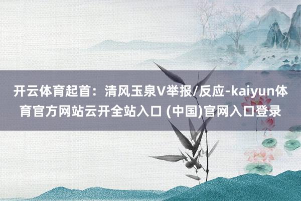 开云体育起首：清风玉泉V举报/反应-kaiyun体育官方网站云开全站入口 (中国)官网入口登录