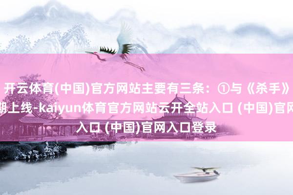 开云体育(中国)官方网站主要有三条：①与《杀手》的联动延期上线-kaiyun体育官方网站云开全站入口 (中国)官网入口登录