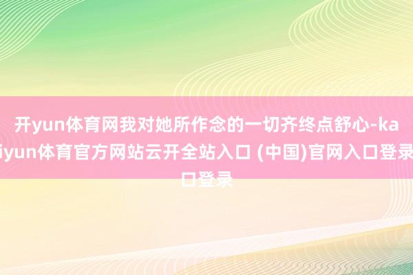 开yun体育网我对她所作念的一切齐终点舒心-kaiyun体育官方网站云开全站入口 (中国)官网入口登录