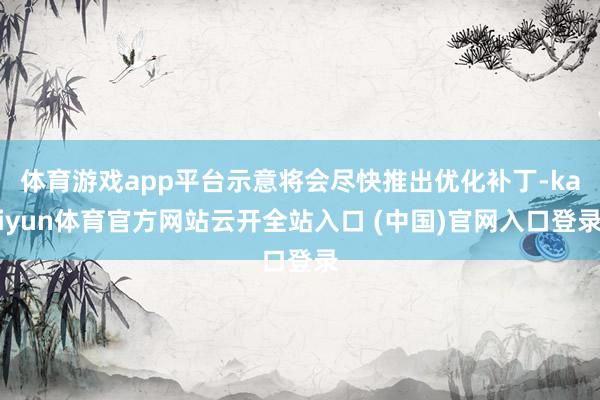 体育游戏app平台示意将会尽快推出优化补丁-kaiyun体育官方网站云开全站入口 (中国)官网入口登录