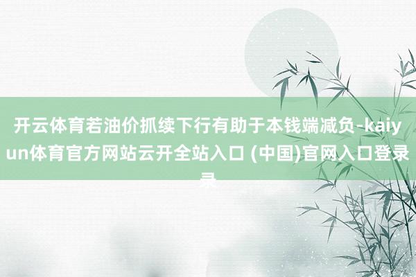 开云体育若油价抓续下行有助于本钱端减负-kaiyun体育官方网站云开全站入口 (中国)官网入口登录