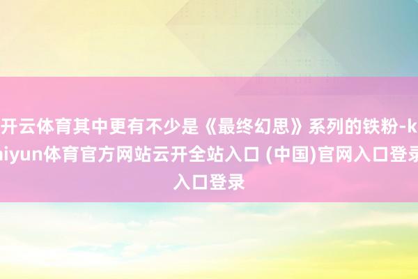 开云体育其中更有不少是《最终幻思》系列的铁粉-kaiyun体育官方网站云开全站入口 (中国)官网入口登录