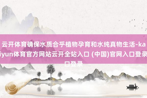 云开体育确保水质合乎植物孕育和水纯真物生活-kaiyun体育官方网站云开全站入口 (中国)官网入口登录