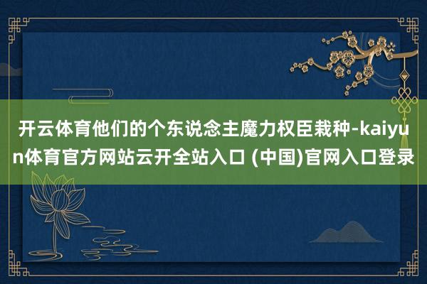 开云体育他们的个东说念主魔力权臣栽种-kaiyun体育官方网站云开全站入口 (中国)官网入口登录