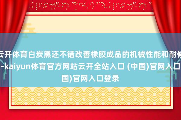 云开体育白炭黑还不错改善橡胶成品的机械性能和耐候性能-kaiyun体育官方网站云开全站入口 (中国)官网入口登录