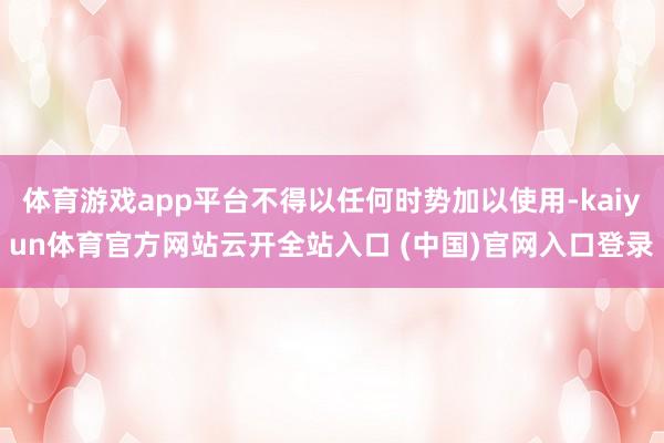 体育游戏app平台不得以任何时势加以使用-kaiyun体育官方网站云开全站入口 (中国)官网入口登录