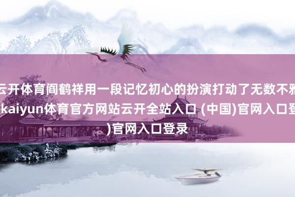 云开体育阎鹤祥用一段记忆初心的扮演打动了无数不雅众-kaiyun体育官方网站云开全站入口 (中国)官网入口登录