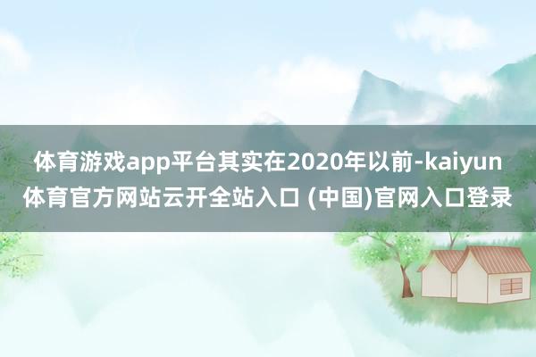 体育游戏app平台其实在2020年以前-kaiyun体育官方网站云开全站入口 (中国)官网入口登录