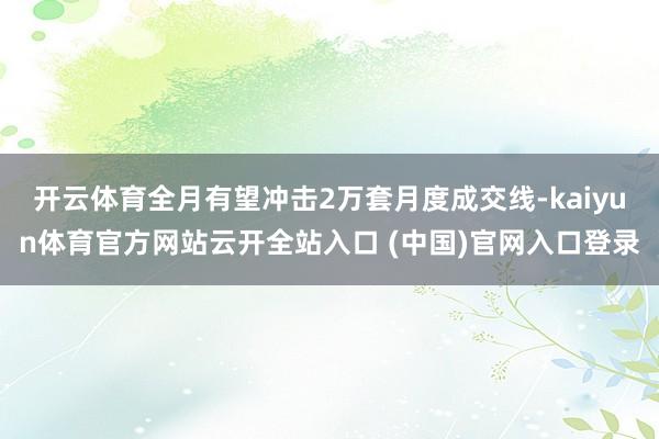 开云体育全月有望冲击2万套月度成交线-kaiyun体育官方网站云开全站入口 (中国)官网入口登录