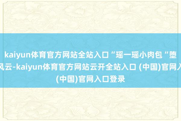 kaiyun体育官方网站全站入口“瑶一瑶小肉包“堕入摆拍风云-kaiyun体育官方网站云开全站入口 (中国)官网入口登录