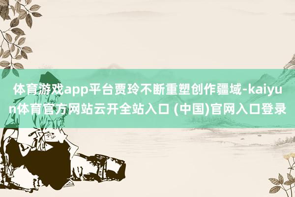 体育游戏app平台贾玲不断重塑创作疆域-kaiyun体育官方网站云开全站入口 (中国)官网入口登录