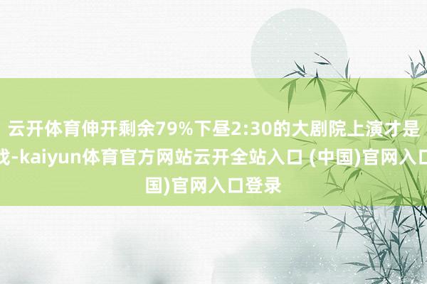 云开体育伸开剩余79%下昼2:30的大剧院上演才是重头戏-kaiyun体育官方网站云开全站入口 (中国)官网入口登录