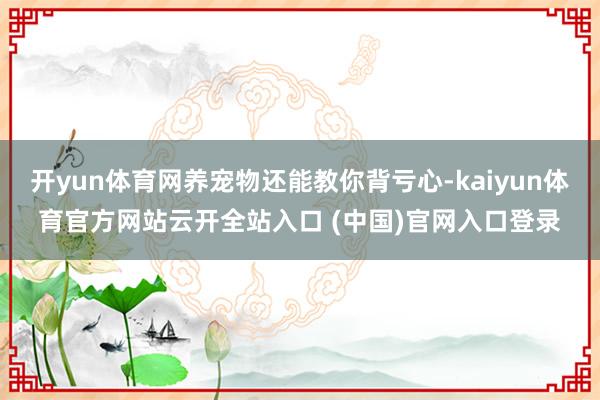 开yun体育网养宠物还能教你背亏心-kaiyun体育官方网站云开全站入口 (中国)官网入口登录