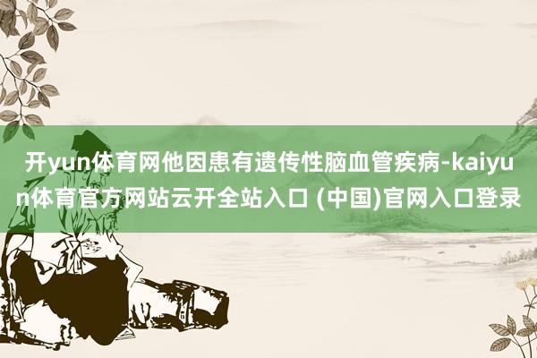 开yun体育网他因患有遗传性脑血管疾病-kaiyun体育官方网站云开全站入口 (中国)官网入口登录