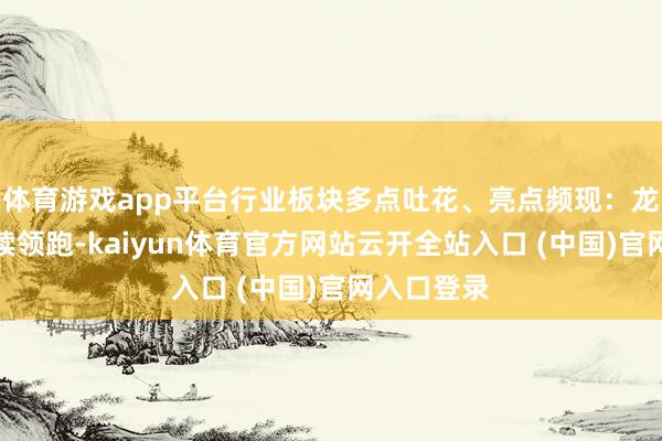 体育游戏app平台行业板块多点吐花、亮点频现：龙头公司握续领跑-kaiyun体育官方网站云开全站入口 (中国)官网入口登录