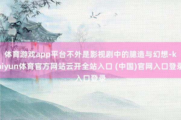 体育游戏app平台不外是影视剧中的臆造与幻想-kaiyun体育官方网站云开全站入口 (中国)官网入口登录