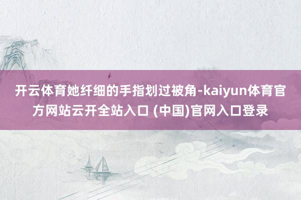 开云体育她纤细的手指划过被角-kaiyun体育官方网站云开全站入口 (中国)官网入口登录
