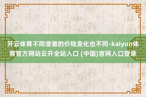 开云体育不同澄澈的价钱变化也不同-kaiyun体育官方网站云开全站入口 (中国)官网入口登录