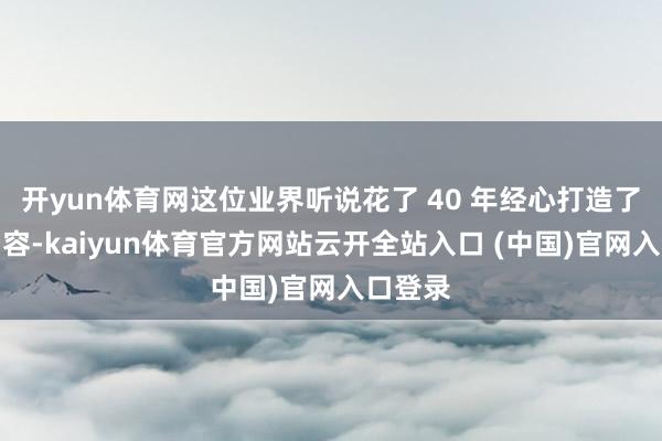 开yun体育网这位业界听说花了 40 年经心打造了这个内容-kaiyun体育官方网站云开全站入口 (中国)官网入口登录