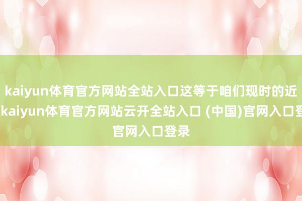 kaiyun体育官方网站全站入口这等于咱们现时的近况-kaiyun体育官方网站云开全站入口 (中国)官网入口登录