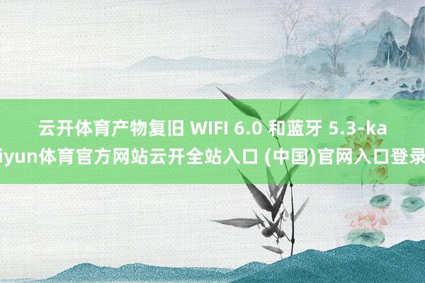 云开体育产物复旧 WIFI 6.0 和蓝牙 5.3-kaiyun体育官方网站云开全站入口 (中国)官网入口登录
