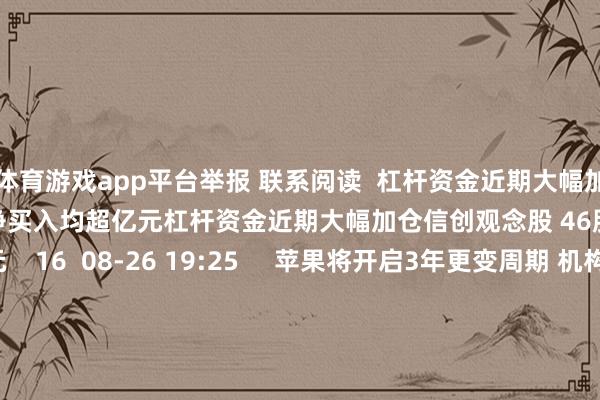 体育游戏app平台举报 联系阅读  杠杆资金近期大幅加仓信创观念股 46股获融资净买入均超亿元杠杆资金近期大幅加仓信创观念股 46股获融资净买入均超亿元    16  08-26 19:25     苹果将开启3年更变周期 机构温雅这些产业链个股苹果将开启3年更变周期 机构温雅这些产业链个股    16  08-25 13:59     A股停牌指示：11股本日停牌A股停牌指示：11股本日停牌  