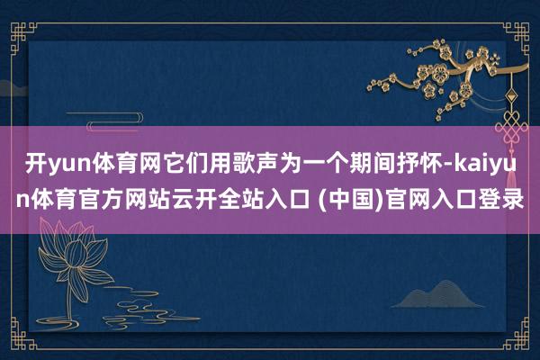 开yun体育网它们用歌声为一个期间抒怀-kaiyun体育官方网站云开全站入口 (中国)官网入口登录