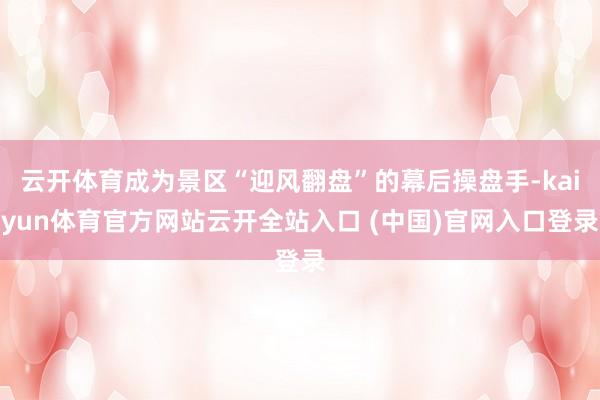 云开体育成为景区“迎风翻盘”的幕后操盘手-kaiyun体育官方网站云开全站入口 (中国)官网入口登录