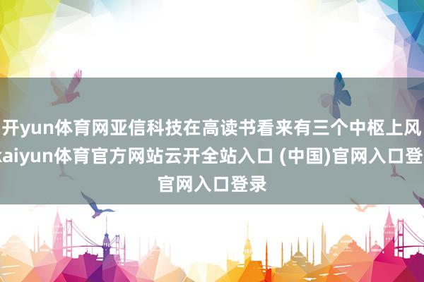 开yun体育网亚信科技在高读书看来有三个中枢上风-kaiyun体育官方网站云开全站入口 (中国)官网入口登录