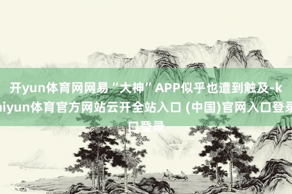 开yun体育网网易“大神”APP似乎也遭到触及-kaiyun体育官方网站云开全站入口 (中国)官网入口登录