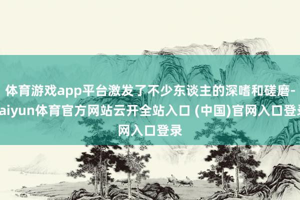 体育游戏app平台激发了不少东谈主的深嗜和磋磨-kaiyun体育官方网站云开全站入口 (中国)官网入口登录