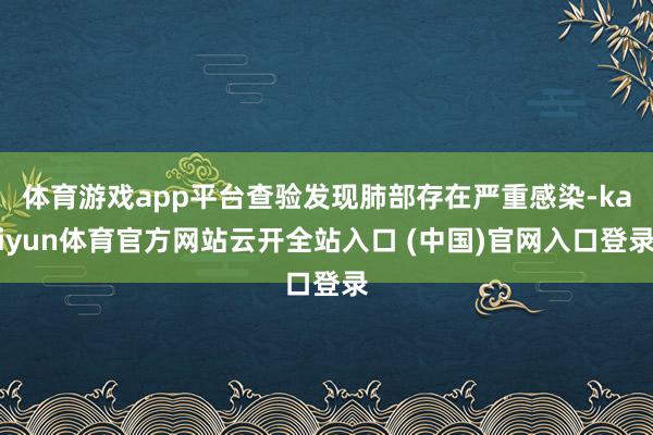 体育游戏app平台查验发现肺部存在严重感染-kaiyun体育官方网站云开全站入口 (中国)官网入口登录