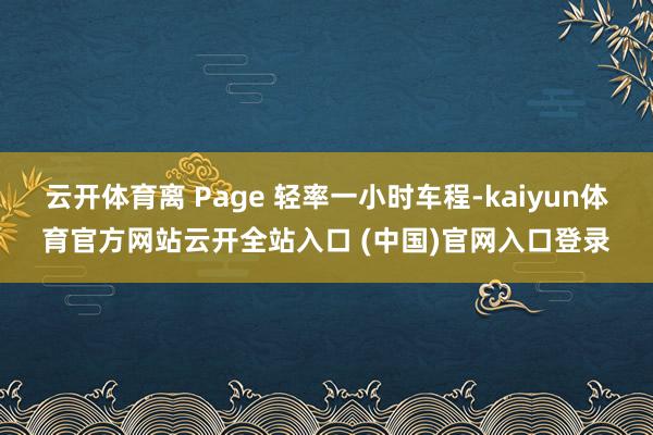 云开体育离 Page 轻率一小时车程-kaiyun体育官方网站云开全站入口 (中国)官网入口登录