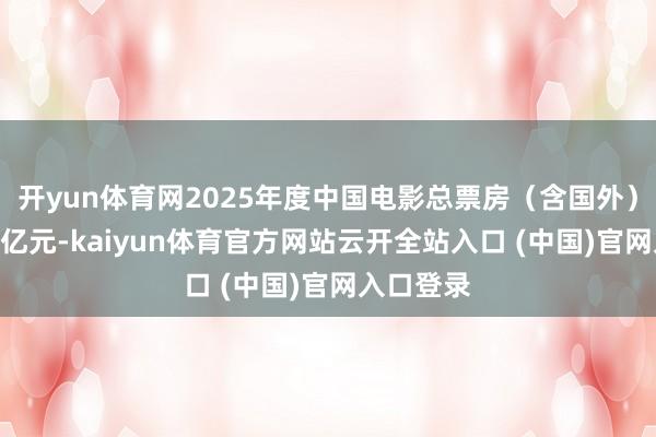 开yun体育网2025年度中国电影总票房（含国外）阻拦400亿元-kaiyun体育官方网站云开全站入口 (中国)官网入口登录