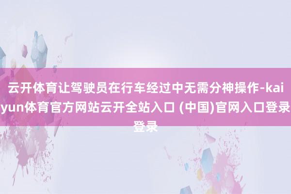 云开体育让驾驶员在行车经过中无需分神操作-kaiyun体育官方网站云开全站入口 (中国)官网入口登录