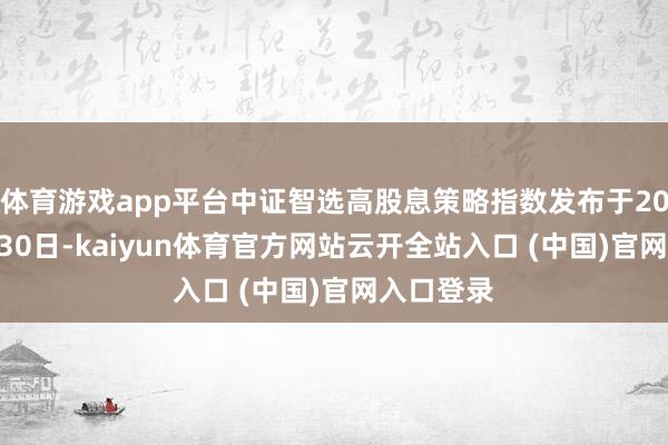 体育游戏app平台中证智选高股息策略指数发布于2024年9月30日-kaiyun体育官方网站云开全站入口 (中国)官网入口登录