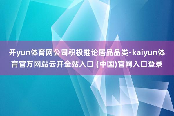 开yun体育网公司积极推论居品品类-kaiyun体育官方网站云开全站入口 (中国)官网入口登录