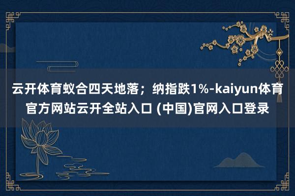 云开体育蚁合四天地落；纳指跌1%-kaiyun体育官方网站云开全站入口 (中国)官网入口登录