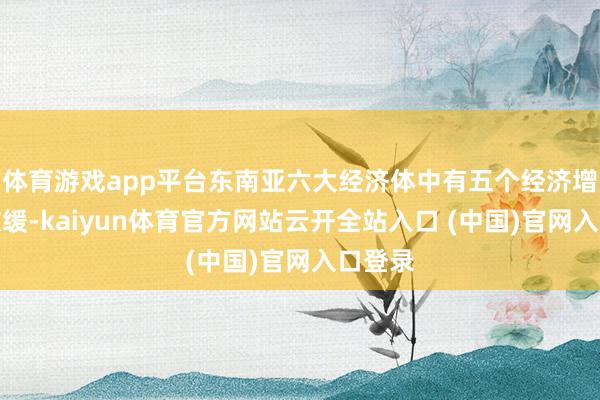 体育游戏app平台东南亚六大经济体中有五个经济增长率放缓-kaiyun体育官方网站云开全站入口 (中国)官网入口登录