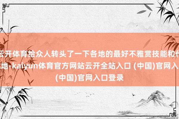 云开体育给众人转头了一下各地的最好不雅赏技能和代表赏枫地-kaiyun体育官方网站云开全站入口 (中国)官网入口登录