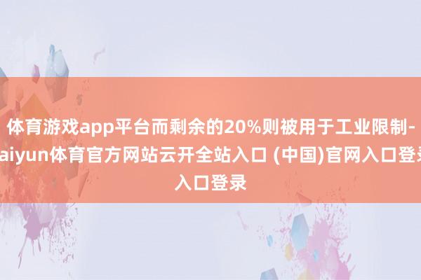 体育游戏app平台而剩余的20%则被用于工业限制-kaiyun体育官方网站云开全站入口 (中国)官网入口登录