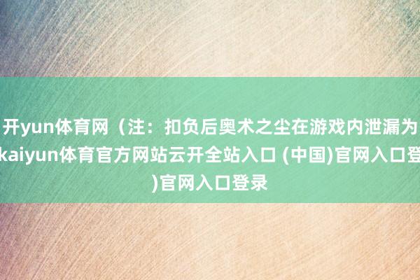 开yun体育网（注：扣负后奥术之尘在游戏内泄漏为0-kaiyun体育官方网站云开全站入口 (中国)官网入口登录