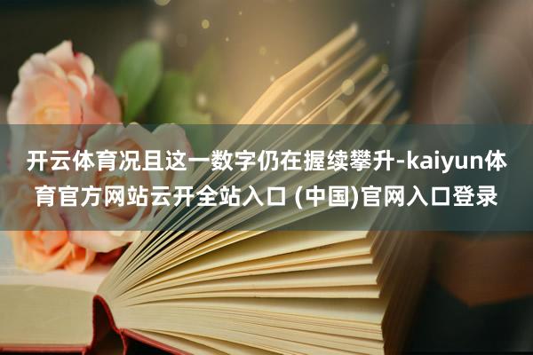 开云体育况且这一数字仍在握续攀升-kaiyun体育官方网站云开全站入口 (中国)官网入口登录