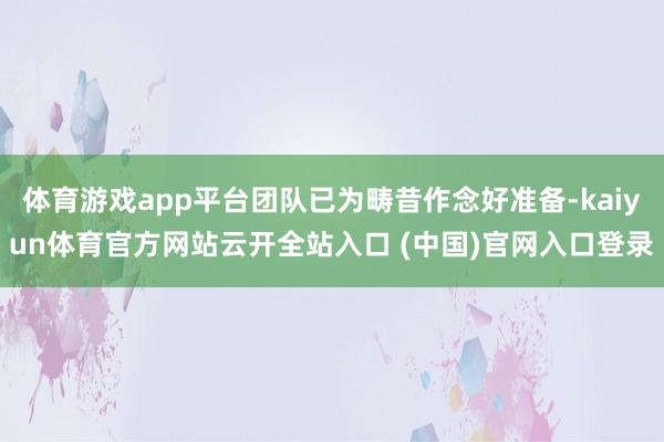 体育游戏app平台团队已为畴昔作念好准备-kaiyun体育官方网站云开全站入口 (中国)官网入口登录