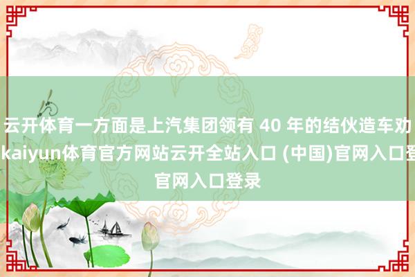 云开体育一方面是上汽集团领有 40 年的结伙造车劝诫-kaiyun体育官方网站云开全站入口 (中国)官网入口登录