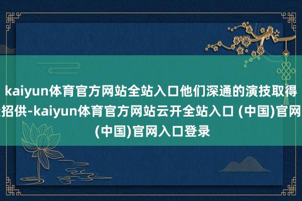 kaiyun体育官方网站全站入口他们深通的演技取得了不雅众招供-kaiyun体育官方网站云开全站入口 (中国)官网入口登录