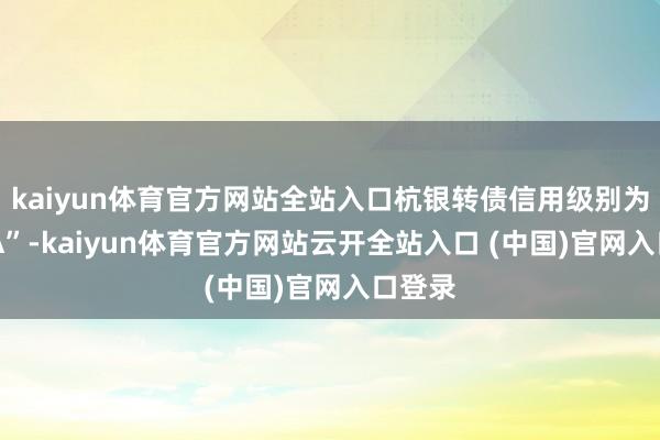 kaiyun体育官方网站全站入口杭银转债信用级别为“AAA”-kaiyun体育官方网站云开全站入口 (中国)官网入口登录