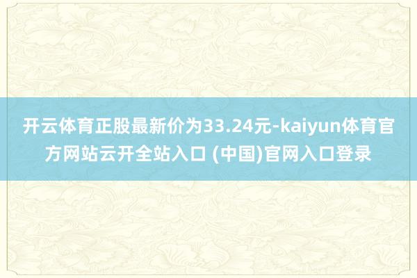 开云体育正股最新价为33.24元-kaiyun体育官方网站云开全站入口 (中国)官网入口登录